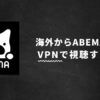 ABEMAを海外から見る方法！VPNで見れないときの対策【検証済み】