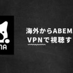 ABEMAを海外から見る方法！VPNで見れないときの対策【検証済み】