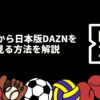 海外から日本版DAZNを見る方法は？海外旅行中のジオブロック規制をVPNで回避