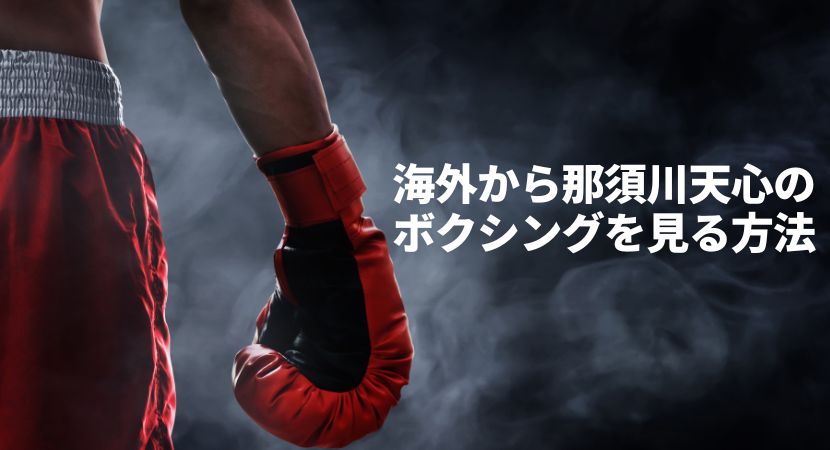 那須川天心のWBOアジアパシフィック王座戦LIVE BOXING 10を海外から視聴する方法は？【ボクシング】