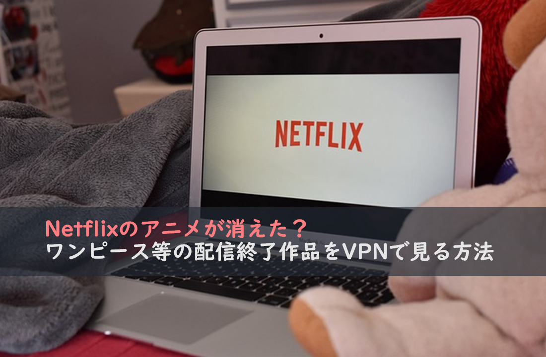 Netflixのアニメが消えた？ワンピース等の配信終了作品をVPNで見る方法