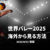海外から世界バレー2025のライブ配信を見る方法【日本語実況付き】