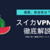 スイカVPNの評判・口コミから速度や料金・安全性を徹底検証！繋がらない噂は本当？